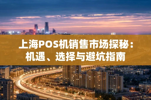 上海POS机销售市场探秘：机遇、选择与避坑指南