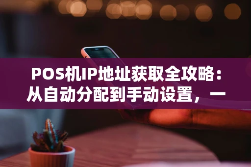 POS机IP地址获取全攻略：从自动分配到手动设置，一文讲透