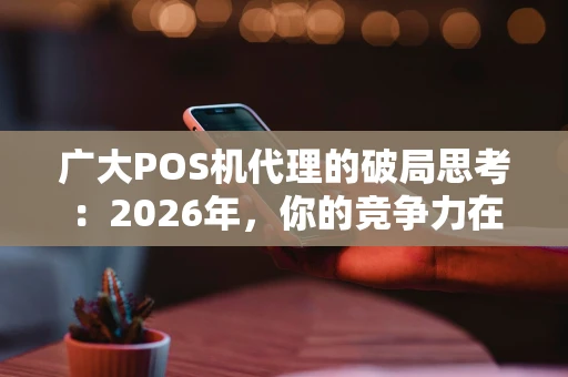 广大POS机代理的破局思考：2026年，你的竞争力在哪里？