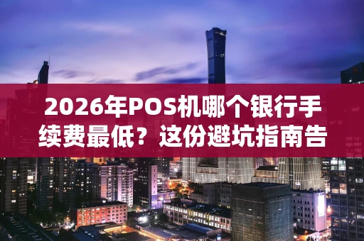 2026年POS机哪个银行手续费最低？这份避坑指南告诉你真相！