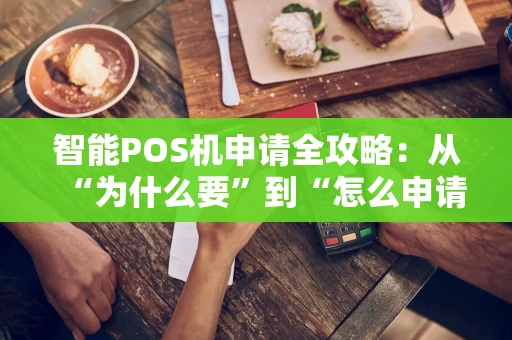 智能POS机申请全攻略：从“为什么要”到“怎么申请”