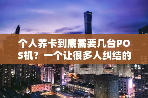 个人养卡到底需要几台POS机？一个让很多人纠结的实用问题