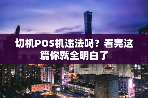 切机POS机违法吗？看完这篇你就全明白了