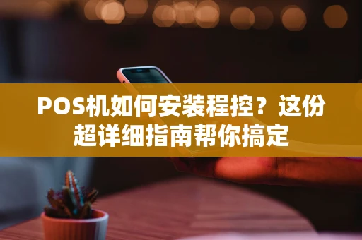 POS机如何安装程控？这份超详细指南帮你搞定