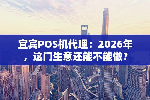 宜宾POS机代理：2026年，这门生意还能不能做？