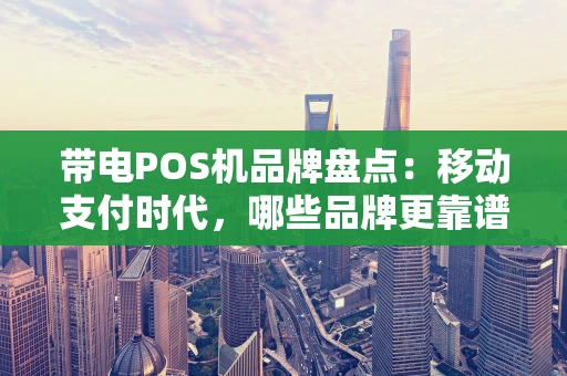 带电POS机品牌盘点：移动支付时代，哪些品牌更靠谱？