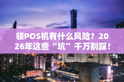 领POS机有什么风险？2026年这些“坑”千万别踩！