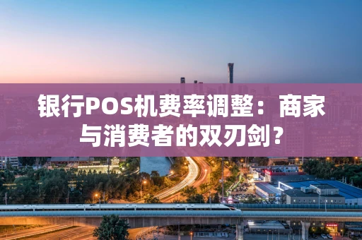银行POS机费率调整：商家与消费者的双刃剑？