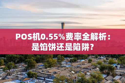 POS机0.55%费率全解析：是馅饼还是陷阱？