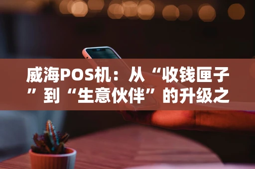 威海POS机：从“收钱匣子”到“生意伙伴”的升级之路