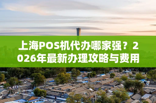 上海POS机代办哪家强？2026年最新办理攻略与费用解析