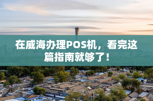 在威海办理POS机，看完这篇指南就够了！
