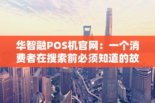 华智融POS机官网：一个消费者在搜索前必须知道的故事
