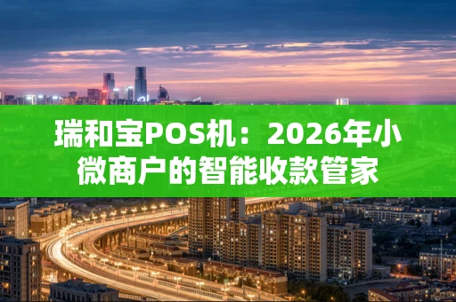 瑞和宝POS机：2026年小微商户的智能收款管家