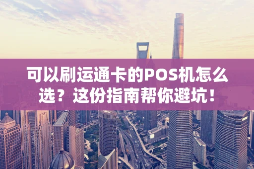 可以刷运通卡的POS机怎么选？这份指南帮你避坑！