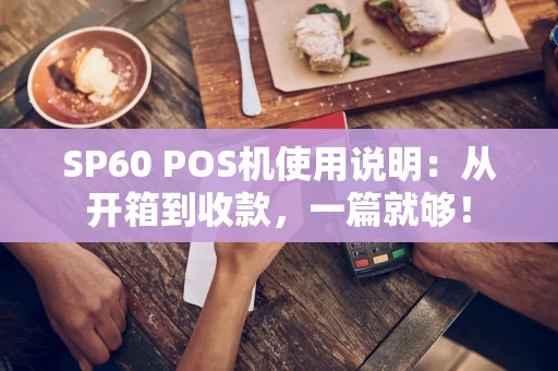 SP60 POS机使用说明：从开箱到收款，一篇就够！