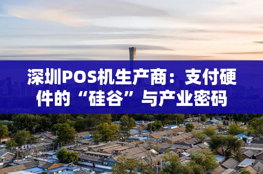 深圳POS机生产商：支付硬件的“硅谷”与产业密码