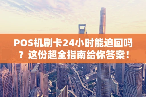 POS机刷卡24小时能追回吗？这份超全指南给你答案！