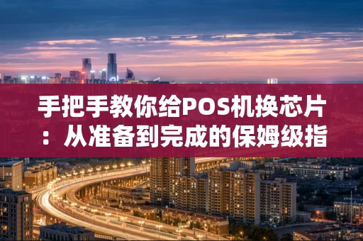 手把手教你给POS机换芯片：从准备到完成的保姆级指南