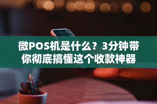 微POS机是什么？3分钟带你彻底搞懂这个收款神器