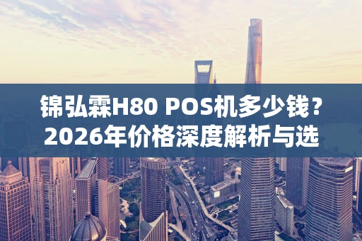 锦弘霖H80 POS机多少钱？2026年价格深度解析与选购指南