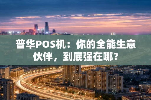 普华POS机：你的全能生意伙伴，到底强在哪？