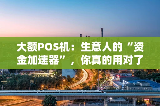 大额POS机：生意人的“资金加速器”，你真的用对了吗？