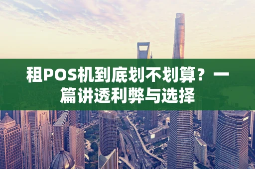 租POS机到底划不划算？一篇讲透利弊与选择