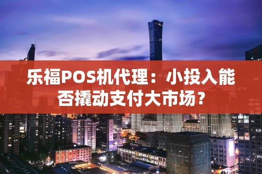 乐福POS机代理：小投入能否撬动支付大市场？
