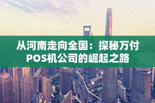 从河南走向全国：探秘万付POS机公司的崛起之路