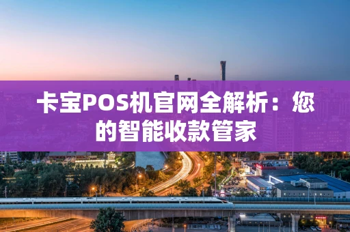 卡宝POS机官网全解析：您的智能收款管家