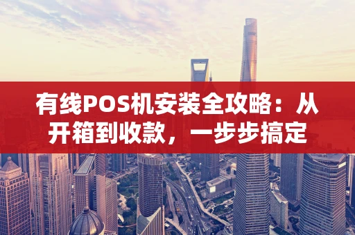 有线POS机安装全攻略：从开箱到收款，一步步搞定