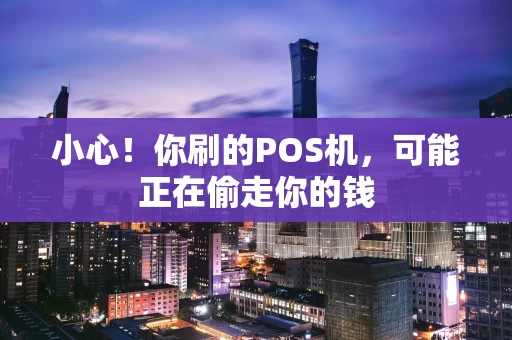 小心！你刷的POS机，可能正在偷走你的钱
