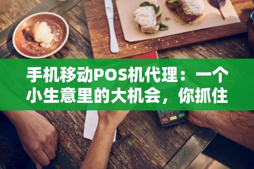 手机移动POS机代理：一个小生意里的大机会，你抓住了吗？