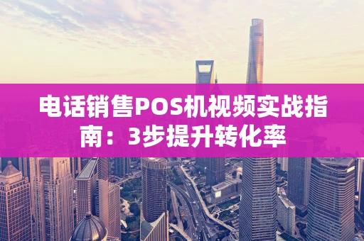 电话销售POS机视频实战指南：3步提升转化率
