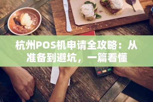 杭州POS机申请全攻略：从准备到避坑，一篇看懂
