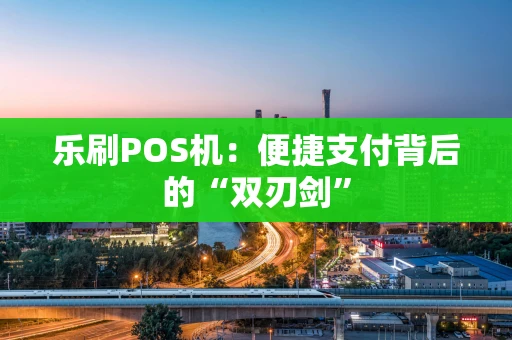 乐刷POS机：便捷支付背后的“双刃剑”