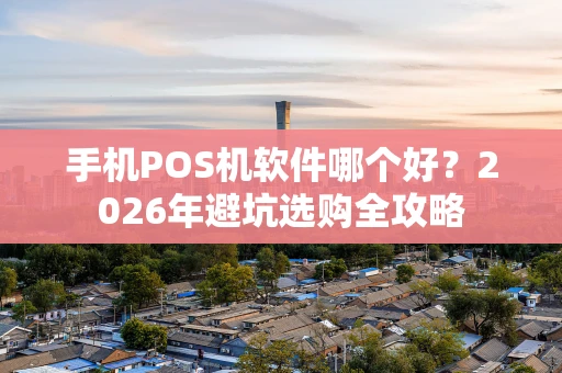 手机POS机软件哪个好？2026年避坑选购全攻略