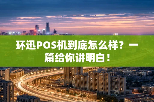环迅POS机到底怎么样？一篇给你讲明白！