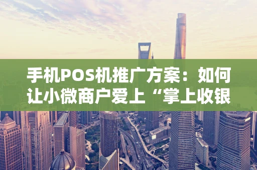 手机POS机推广方案：如何让小微商户爱上“掌上收银台”？