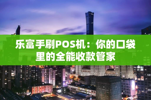 乐富手刷POS机：你的口袋里的全能收款管家