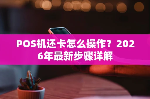 POS机还卡怎么操作？2026年最新步骤详解