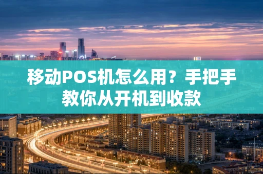 移动POS机怎么用？手把手教你从开机到收款