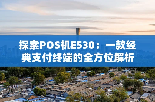 探索POS机E530：一款经典支付终端的全方位解析