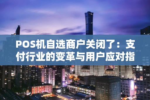 POS机自选商户关闭了：支付行业的变革与用户应对指南