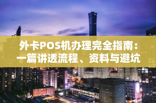 外卡POS机办理完全指南：一篇讲透流程、资料与避坑要点