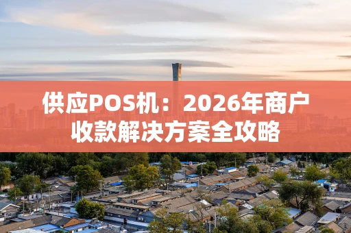 供应POS机：2026年商户收款解决方案全攻略
