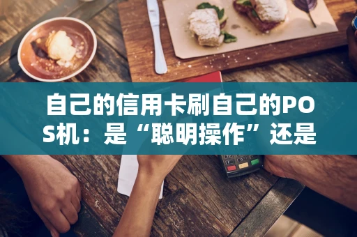 自己的信用卡刷自己的POS机：是“聪明操作”还是“风险陷阱”？