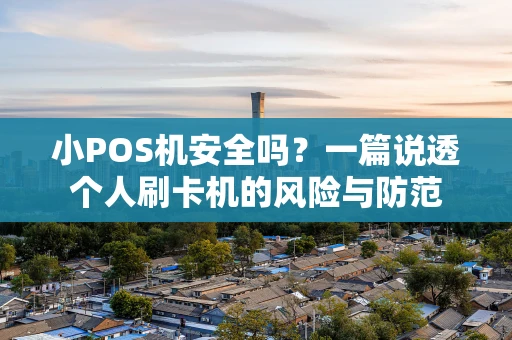 小POS机安全吗？一篇说透个人刷卡机的风险与防范