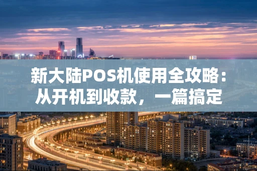 新大陆POS机使用全攻略：从开机到收款，一篇搞定
